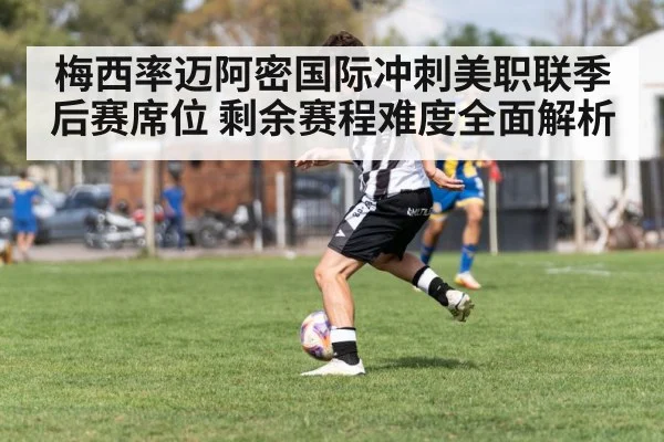 梅西率迈阿密国际冲刺美职联季后赛席位 剩余赛程难度全面解析