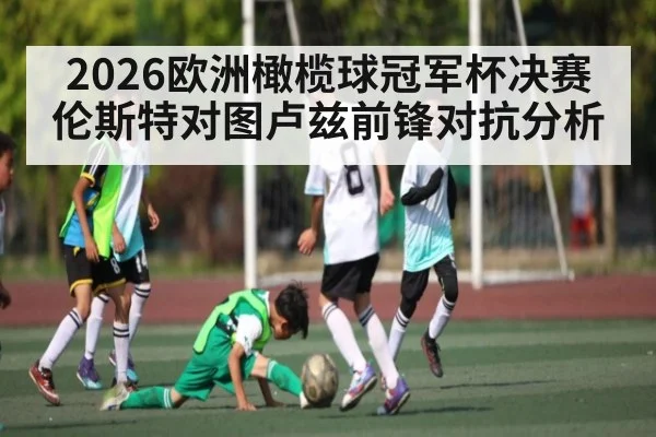 2026欧洲橄榄球冠军杯决赛伦斯特对图卢兹前锋对抗分析