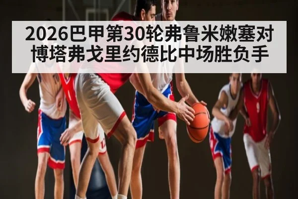 2026巴甲第30轮弗鲁米嫩塞对博塔弗戈里约德比中场胜负手