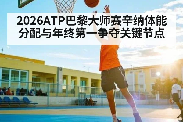 2026ATP巴黎大师赛辛纳体能分配与年终第一争夺关键节点