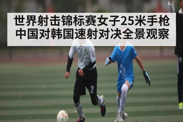世界射击锦标赛女子25米手枪中国对韩国速射对决全景观察