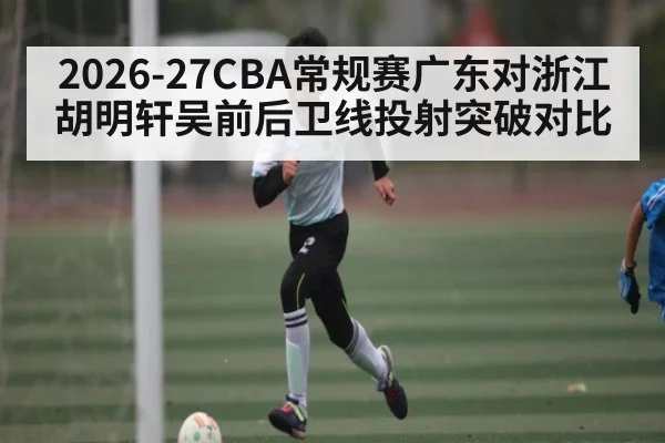 2026-27CBA常规赛广东对浙江胡明轩吴前后卫线投射突破对比
